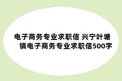 电子商务专业求职信 兴宁叶塘镇电子商务专业求职信500字